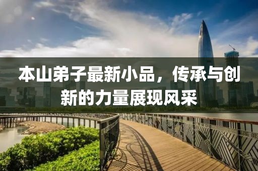 本山弟子最新小品，传承与创新的力量展现风采