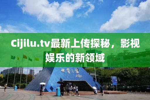 Cijilu.tv最新上传探秘，影视娱乐的新领域