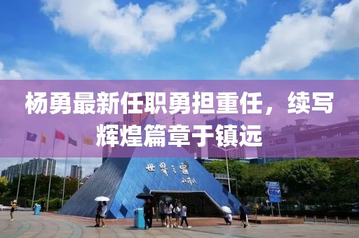 杨勇最新任职勇担重任，续写辉煌篇章于镇远