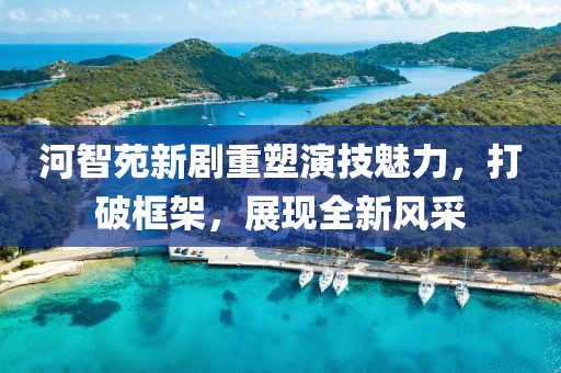 河智苑新剧重塑演技魅力，打破框架，展现全新风采