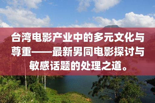 台湾电影产业中的多元文化与尊重——最新男同电影探讨与敏感话题的处理之道。