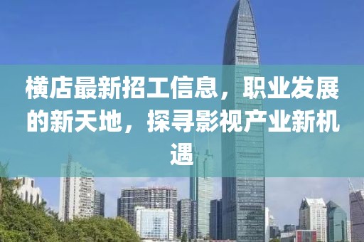 横店最新招工信息，职业发展的新天地，探寻影视产业新机遇
