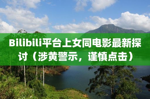 Bilibili平台上女同电影最新探讨（涉黄警示，谨慎点击）
