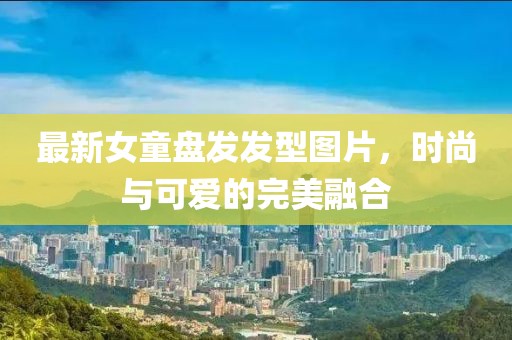 最新女童盘发发型图片，时尚与可爱的完美融合