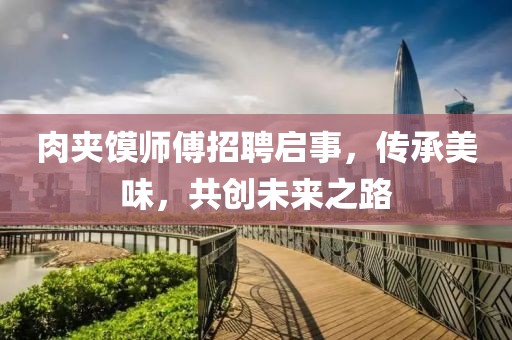 肉夹馍师傅招聘启事，传承美味，共创未来之路