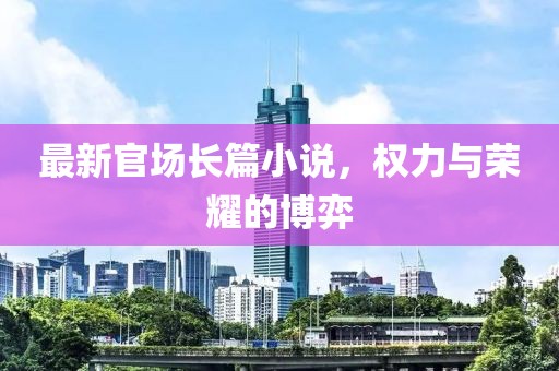 最新官场长篇小说，权力与荣耀的博弈