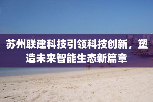 苏州联建科技引领科技创新，塑造未来智能生态新篇章