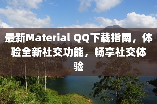 最新Material QQ下载指南，体验全新社交功能，畅享社交体验