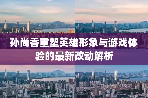 孙尚香重塑英雄形象与游戏体验的最新改动解析
