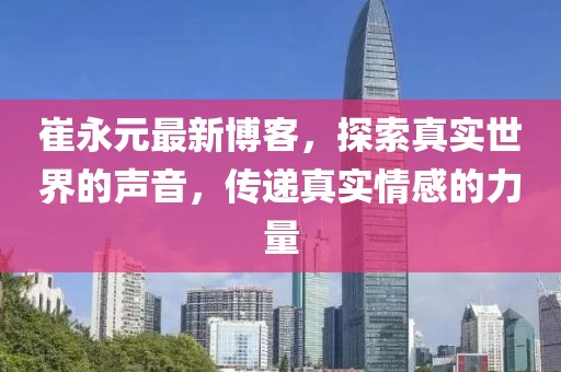 崔永元最新博客，探索真实世界的声音，传递真实情感的力量