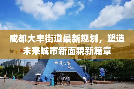 成都大丰街道最新规划，塑造未来城市新面貌新篇章
