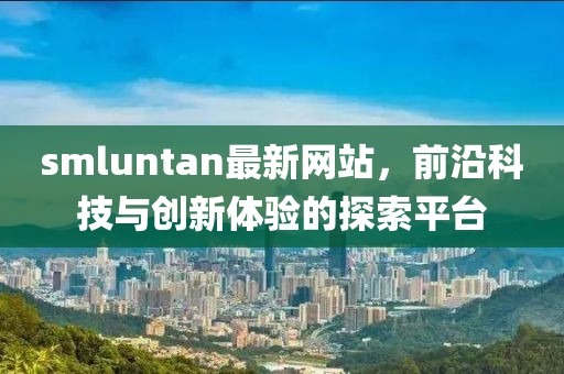 smluntan最新网站，前沿科技与创新体验的探索平台
