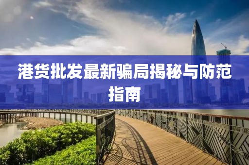 港货批发最新骗局揭秘与防范指南
