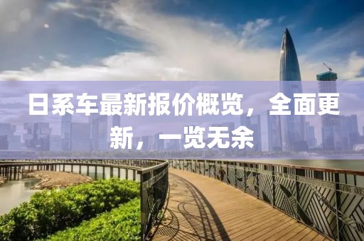 日系车最新报价概览，全面更新，一览无余