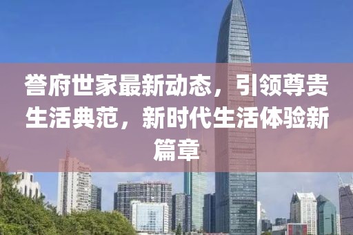 誉府世家最新动态，引领尊贵生活典范，新时代生活体验新篇章