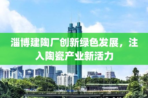 淄博建陶厂创新绿色发展，注入陶瓷产业新活力