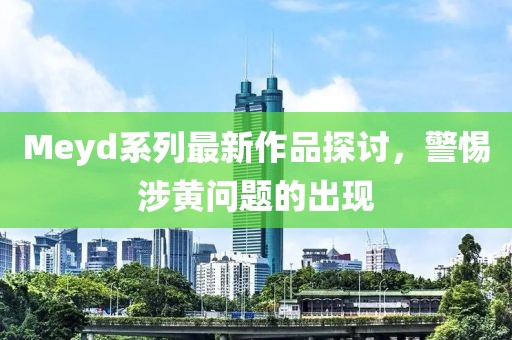 Meyd系列最新作品探讨，警惕涉黄问题的出现