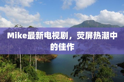 Mike最新电视剧，荧屏热潮中的佳作