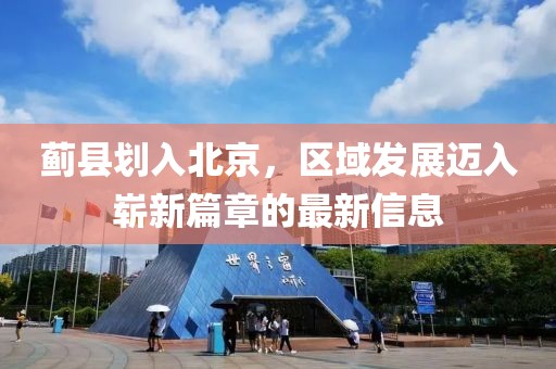 蓟县划入北京，区域发展迈入崭新篇章的最新信息