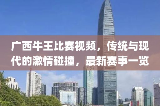 广西牛王比赛视频，传统与现代的激情碰撞，最新赛事一览