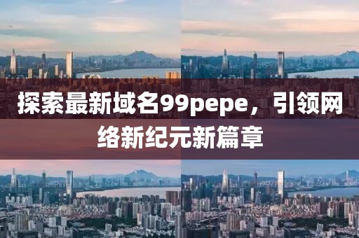 探索最新域名99pepe，引领网络新纪元新篇章