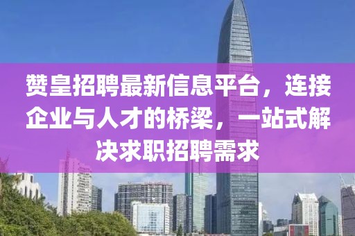赞皇招聘最新信息平台，连接企业与人才的桥梁，一站式解决求职招聘需求