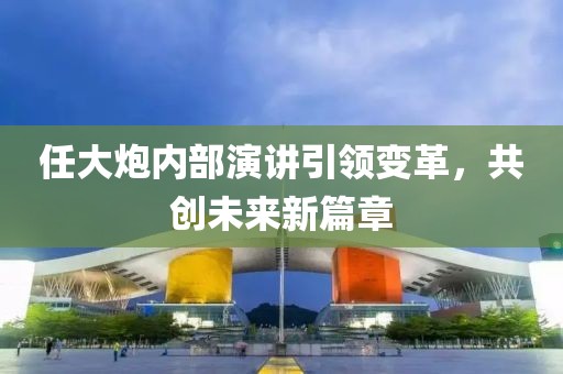 任大炮内部演讲引领变革，共创未来新篇章