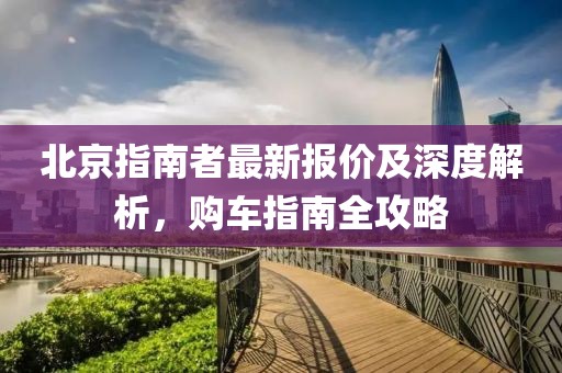 北京指南者最新报价及深度解析，购车指南全攻略