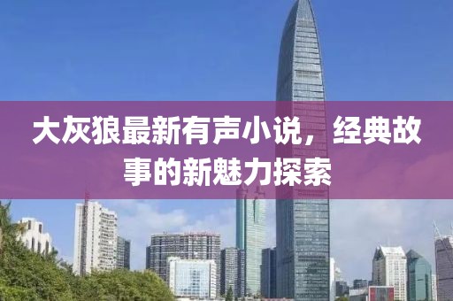 大灰狼最新有声小说，经典故事的新魅力探索
