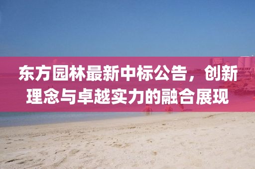 东方园林最新中标公告，创新理念与卓越实力的融合展现