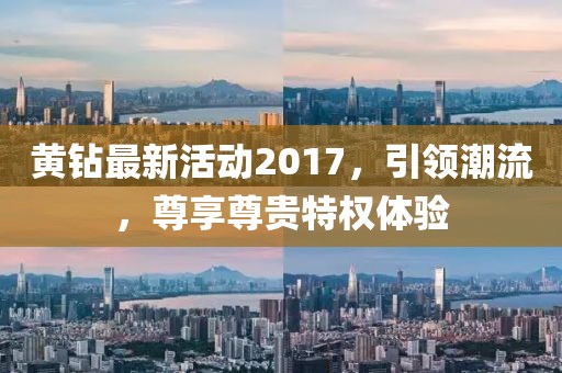 黄钻最新活动2017，引领潮流，尊享尊贵特权体验