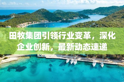 田牧集团引领行业变革，深化企业创新，最新动态速递