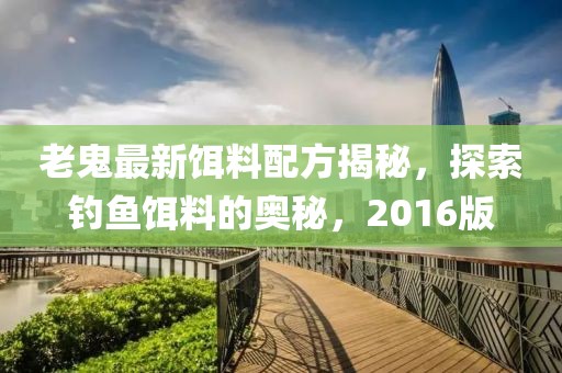 老鬼最新饵料配方揭秘，探索钓鱼饵料的奥秘，2016版