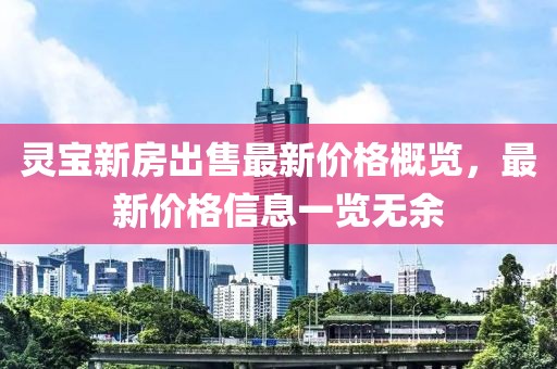 灵宝新房出售最新价格概览，最新价格信息一览无余