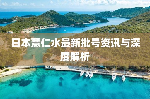 日本薏仁水最新批号资讯与深度解析