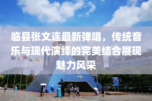 临县张文连最新弹唱，传统音乐与现代演绎的完美结合展现魅力风采