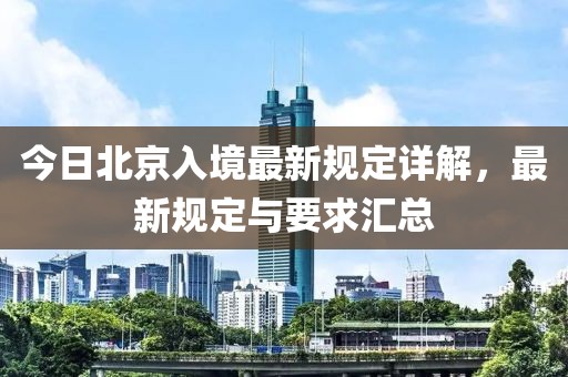 今日北京入境最新规定详解，最新规定与要求汇总
