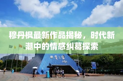 穆丹枫最新作品揭秘，时代新潮中的情感纠葛探索