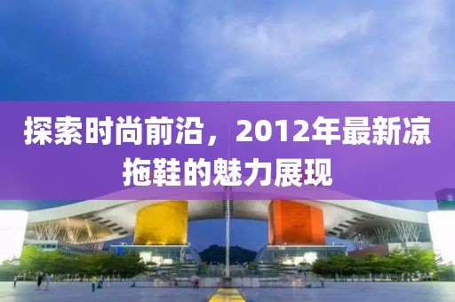 探索时尚前沿，2012年最新凉拖鞋的魅力展现