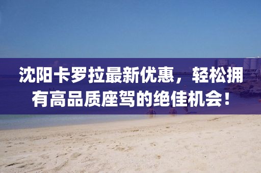 沈阳卡罗拉最新优惠，轻松拥有高品质座驾的绝佳机会！
