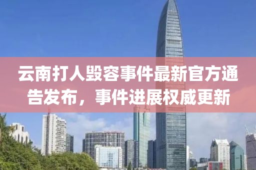 云南打人毁容事件最新官方通告发布，事件进展权威更新