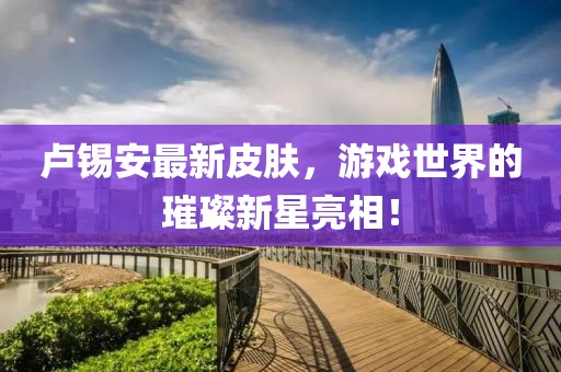 卢锡安最新皮肤，游戏世界的璀璨新星亮相！