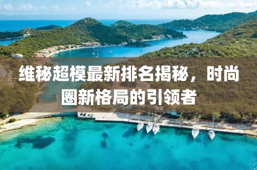 维秘超模最新排名揭秘，时尚圈新格局的引领者