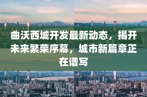 曲沃西城开发最新动态，揭开未来繁荣序幕，城市新篇章正在谱写