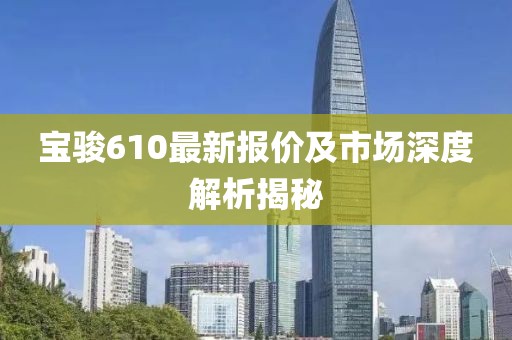 宝骏610最新报价及市场深度解析揭秘