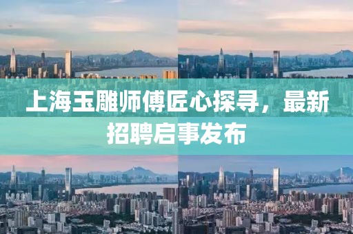 上海玉雕师傅匠心探寻，最新招聘启事发布