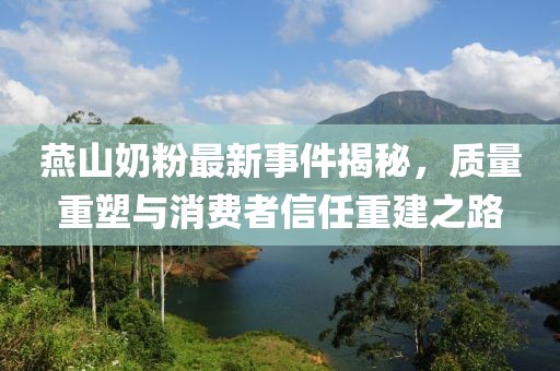 燕山奶粉最新事件揭秘，质量重塑与消费者信任重建之路