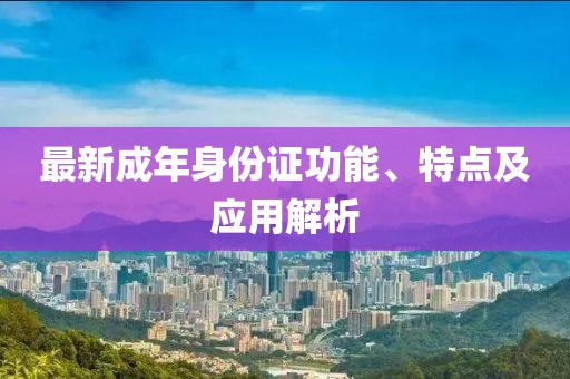 最新成年身份证功能、特点及应用解析