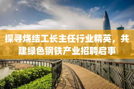 探寻烧结工长主任行业精英，共建绿色钢铁产业招聘启事