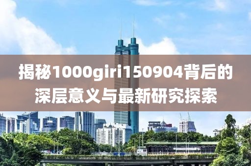 揭秘1000giri150904背后的深层意义与最新研究探索